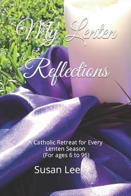 My Lenten Reflections: A Catholic Retreat for Every Lenten Season (For ages 6 to 96) - Susan Lee - cover