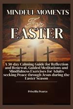 Mindful Moments for Easter: A 50-day Calming Guide for Reflection and Renewal, Guided Meditations and Mindfulness Exercises for Adults seeking Peace through Jesus during the Easter Season