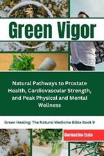 Green Vigor: A Man's Guide to Herbal Medicine: Natural Pathways to Prostate Health, Cardiovascular Strength, and Peak Physical and Mental Wellness