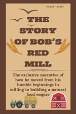 The Story of Bob's Red Mill: The exclusive narrative of how he moved from his humble beginnings in milling to building a natural food empire