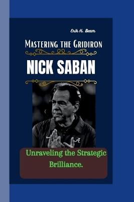 Nick Saban: Mastering the Gridiron - Unraveling the Strategic Brilliance. - Erik H Beam - cover