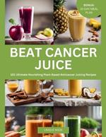 Beat Cancer Juice: 101 Ultimate Nourishing Plant-Based Anticancer Juicing Recipes