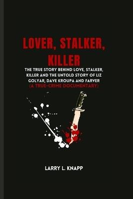 Lover, Stalker, Killer: The True Story Behind love, stalker, killer And The Untold Story Of Liz Golyar, Dave Kroupa And Farver (A TRUE-CRIME DOCUMENTARY) - Larry L Knapp - cover