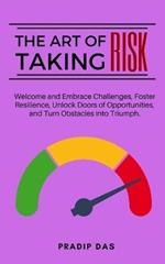 The Art of Taking Risk: Welcome and Embrace Challenges, Foster Resilience, Unlock Doors of Opportunities, and Turn Obstacles into Triumph.