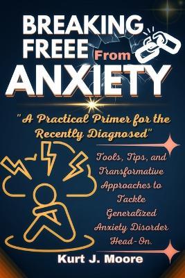 Breaking Free from Anxiety: A practical Primer for The Newly Diagnosed: Tools, Tips and Transformative Approaches to Tackle Generalized Anxiety Disorder Head-On. - Kurt J Moore - cover