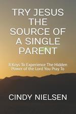 Try Jesus the Source of a Single Parent: 8 Keys To Experience The Hidden Power of the Lord You Pray To