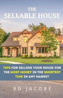 The Sellable House: Tips for Selling Your House for the Most Money in the Shortest Time in Any Market - Rd Jacobe - cover
