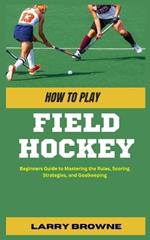 How to Play Field Hockey: Beginners Guide to Mastering the Rules, Scoring Strategies, and Goalkeeping