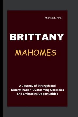 Brittany Mahomes: A Journey of Strength and Determination-Overcoming Obstacles and Embracing Opportunities - Michael E King - cover