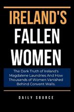 Ireland's Fallen Women: The Dark Truth of Ireland's Magdalene Laundries And How Thousands of Women Vanished Behind Convent Walls.