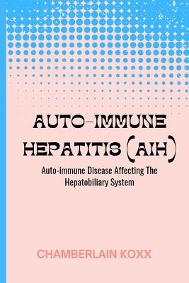 Auto-immune Hepatitis (AIH): Auto-immune Disease Affecting The Hepatobiliary System - Chamberlain Koxx - cover