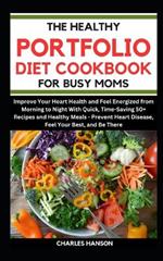 The Healthy Portfolio Diet Cookbook For Busy Moms: Improve Your Heart Health and Feel Energized With Quick, Time-Saving 50+ Recipes and Healthy Meals - Prevent Heart Disease, Feel Your Best, & Be There