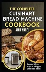 The Complete Cuisinart Bread Machine Cookbook: Easy Step by Step Method for Baking Delicious Perfect Homemade Bread with Simple Recipes For Beginners