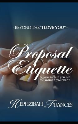 Proposal Etiquette: A Guide To Help You Get The Woman You want - Hephzibah Frances - cover