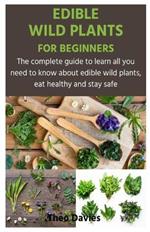 Edible Wild Plants for Beginners: The complete guide to learn all you need to know about edible wild plants, eat healthy and stay safe