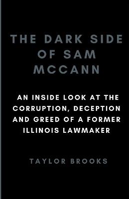The Dark Side of Sam McCann: An Inside Look at the Corruption, Deception and Greed of a Former Illinois Lawmaker - Taylor Brooks - cover