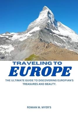 Traveling to Europe: The Ultimate Guide to Discovering Europian's Treasures and Beauty. - Ramon M Myer's - cover