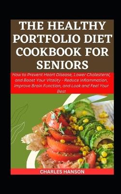 The Healthy Portfolio Diet Cookbook For Seniors: How to Prevent Heart Disease, Lower Cholesterol, and Boost Your Vitality - Reduce Inflammation, Improve Brain Function, and Look and Feel Your Best - Charles Hanson - cover