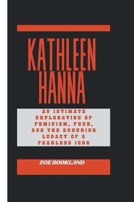 Kathleen Hanna: An Intimate Exploration of Feminism, Punk, and the Enduring Legacy of a Fearless Icon - Zoe Bookland - cover