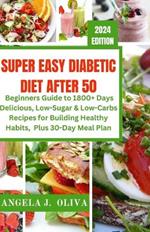 Super Easy Diabetic Diet After 50: A Beginners Guide to 1800+ Days Delicious, Low-Sugar & Low-Carbs Recipes for Building Healthy Habits Plus, 30-Days Meal Plan