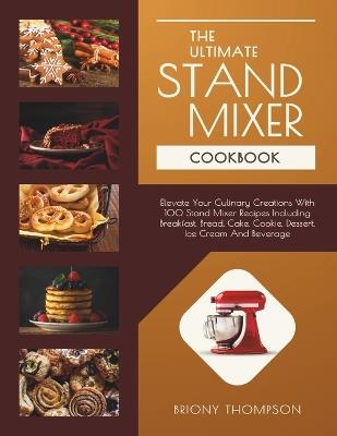 The Ultimate Stand Mixer Cookbook: Elevate Your Culinary Creations With 100 Stand Mixer Recipes Including Breakfast, Bread, Cake, Cookie, Dessert, Ice Cream And Beverage - Briony Thompson - cover