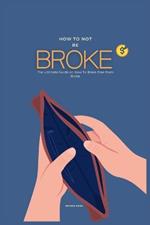 How To Not Be Broke: The Ultimate Guide on How To Break Free From Broke