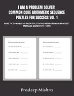 I AM A PROBLEM SOLVER! COMMON CORE ARITHMETIC SEQUENCE PUZZLES FOR SUCCESS VOl. 1: Practice Problems with Solutions with Growth Mindset Message Grade 5th -10th