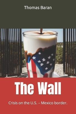 The Wall: Crisis on the U.S. - Mexico border. - Thomas Baran - cover