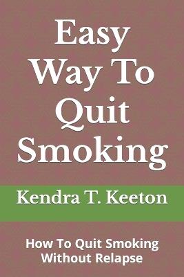 Easy Way To Quit Smoking: How To Quit Smoking Without Relapse - Kendra T Keeton - cover