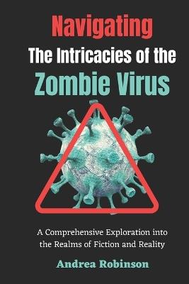Navigating the Intricacies of the Zombie Virus: A Comprehensive Exploration into the Realms of Fiction and Reality - Andrea Robinson - cover
