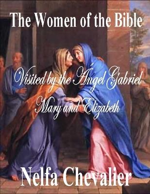 The Women of the Bible: Visited by the Angel Gabriel Mary and Elizabeth - Nelfa Chevalier - cover