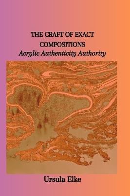The Craft of Exact Compositions: Acrylic Authenticity Authority - Ursula Elke - cover
