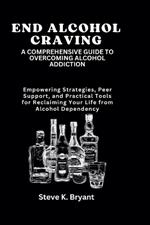 End Alcohol Craving: A COMPREHENSIVE GUIDE TO OVERCOMING ALCOHOL ADDICTION: Empowering Strategies, Peer Support, and Practical Tools for Reclaiming Your Life from Alcohol Dependency