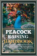 Peacock Raising Handbook: Unlocking the Secrets to Successful Peacock Care: A Comprehensive Guide to Raising, Breeding, Bonding, Behavior, Molting and Nurturing Your Magnificent Birds.