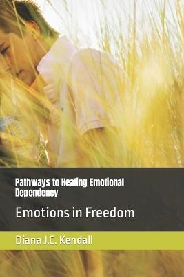 Pathways to Healing Emotional Dependency: Emotions in Freedom - Diana J C Kendall - cover