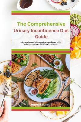 The Comprehensive Urinary Incontinence Diet Guide: Delectable Recipes for Managing Overactive Bladder in Men and Women and Improving Urinary Tract Health" - Matthew R Passmore - cover