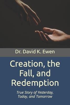 Creation, the Fall, and Redemption: True Story of Yesterday, Today, and Tomorrow - David K Ewen - cover