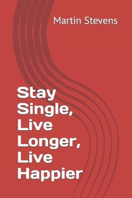 Stay Single, Live Longer, Live Happier - Martin Stevens - cover