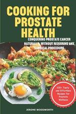 Cooking For Prostate Health: Conquering Prostate Cancer Naturally, Without Requiring Any Surgical Procedure