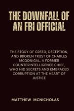 The Downfall of an FBI Official: The story of Greed, Deception, and Broken Trust of Charles McGonigal, a Former Counterintelligence Chief, Who Hid Secrets and Embraced Corruption at the Heart