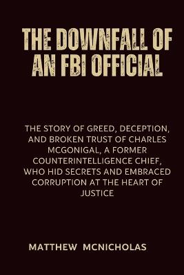 The Downfall of an FBI Official: The story of Greed, Deception, and Broken Trust of Charles McGonigal, a Former Counterintelligence Chief, Who Hid Secrets and Embraced Corruption at the Heart - Matthew McNicholas - cover