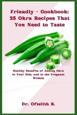 Friendly - Cookbook: 25 Okra Recipes That You Need to Taste: Healthy Benefits of Adding Okra to Your Diet, and to the Pregnant Women