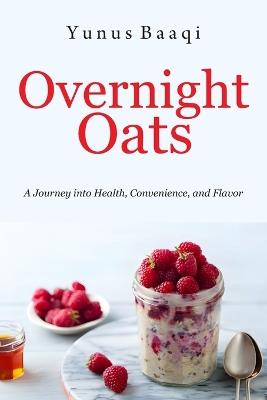 Overnight Oats: A Journey into Health, Convenience, and Flavor - Yunus Baaqi - cover