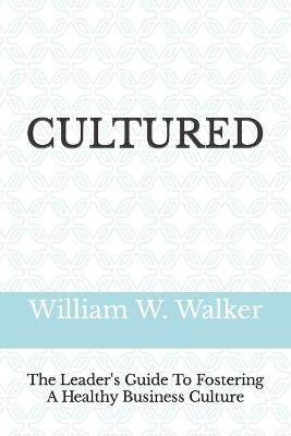 Cultured: The Leader's Guide To Fostering A Healthy Business Culture - William W Walker - cover