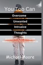 You Too Can Overcome Unwanted Intrusive Thoughts: Understanding and thriving even with Obsessive-Compulsive Disorder (OCD)