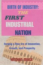 Birth of Industry: The First Industrial Nation: Forging a New Era of Innovation, Growth, and Prosperity
