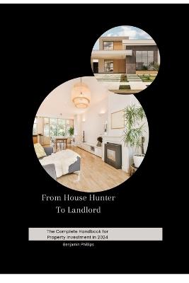 From House Hunter To Landlord: The Complete Handbook For Property Investment in 2024 - Benjamin Phillips - cover