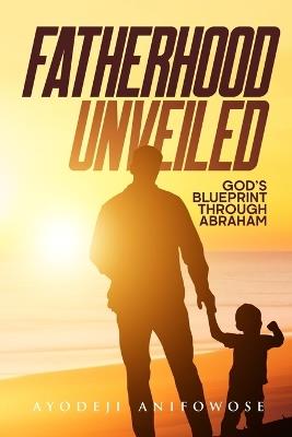 Fatherhood Unveiled: (God's Blueprint Through Abraham) - Ayodeji Anifowose - cover