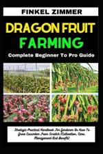 Dragon Fruit Farming: Complete Beginner To Pro Guide: Strategic Practical Handbook For Gardener On How To Grow Dragon Fruit From Scratch (Cultivation, Care, Management And Benefit)
