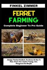 Ferret Farming: Complete Beginner To Pro Guide: Strategic Practical Handbook For Owners On How To Raise Ferret From Scratch (Training, Care, Management And Benefit)